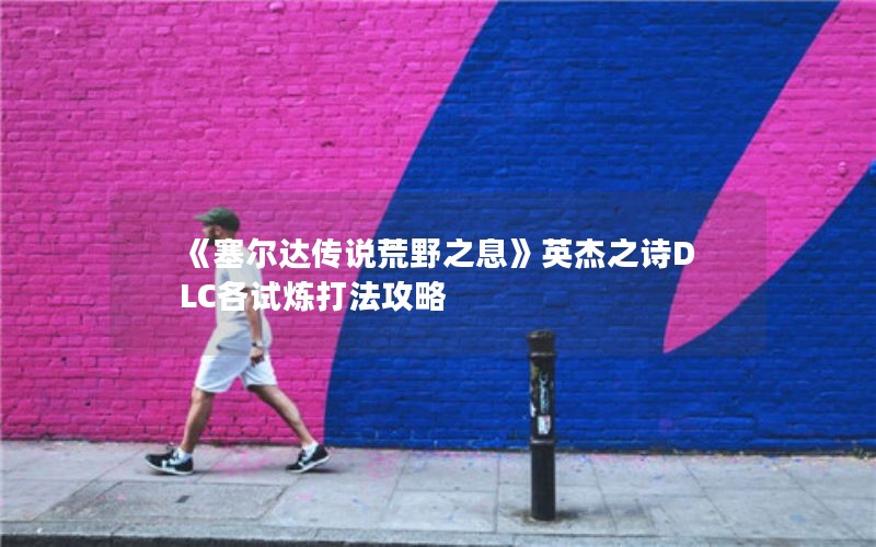 《塞尔达传说荒野之息》英杰之诗DLC各试炼打法攻略 《塞尔达传说荒野之息》英杰之诗DLC各试炼打法攻略