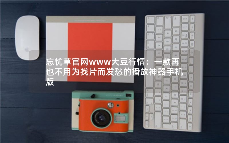 忘忧草官网www大豆行情：一款再也不用为找片而发愁的播放神器手机版