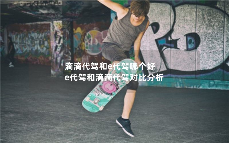 滴滴代驾和e代驾哪个好 e代驾和滴滴代驾对比分析