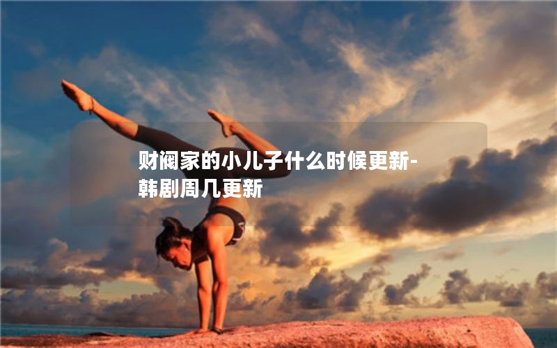 财阀家的小儿子什么时候更新-韩剧周几更新