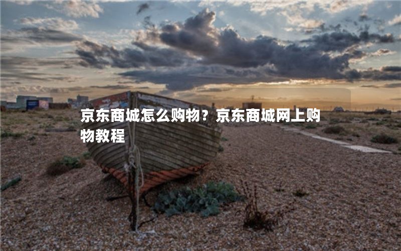 京东商城怎么购物？京东商城网上购物教程
