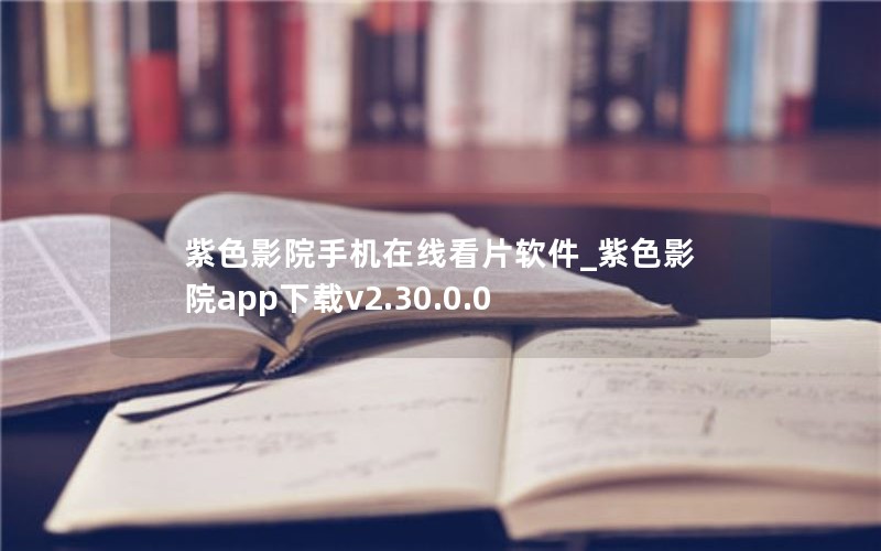 紫色影院手机在线看片软件_紫色影院app下载v2.30.0.0 紫色影院手机在线看片软件_紫色影院app下载v2.30.0.0