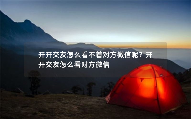 开开交友怎么看不着对方微信呢？开开交友怎么看对方微信