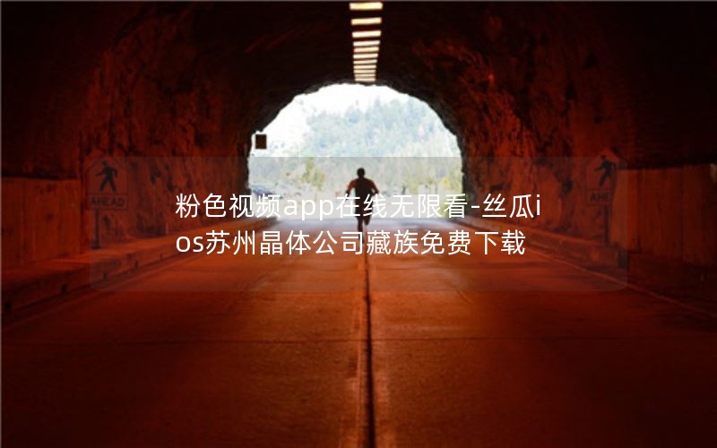 粉色视频app在线无限看-丝瓜ios苏州晶体公司藏族免费下载