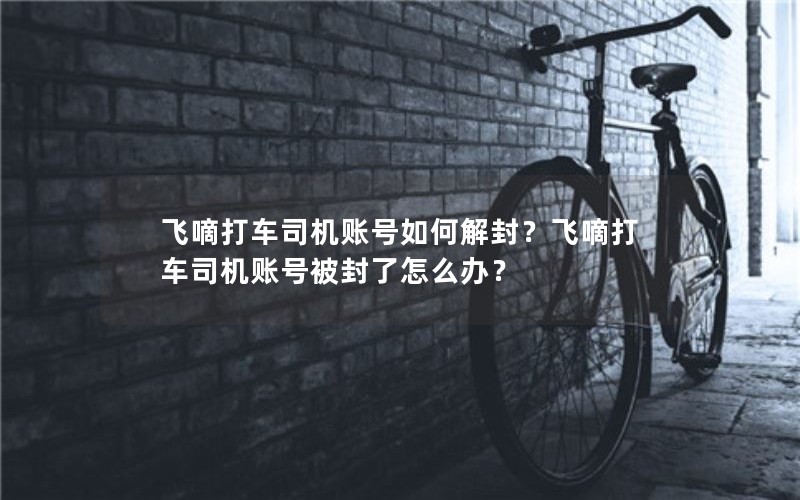 飞嘀打车司机账号如何解封？飞嘀打车司机账号被封了怎么办？