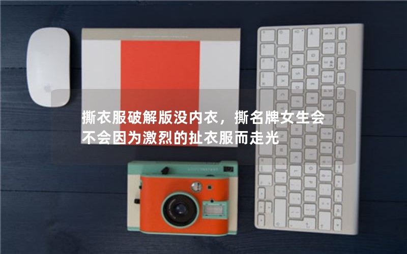 撕衣服破解版没内衣,撕名牌女生会不会因为激烈的扯衣服而走光 撕衣服破解版没内衣,撕名牌女生会不会因为激烈的扯衣服而走光