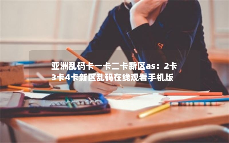 亚洲乱码卡一卡二卡新区as：2卡3卡4卡新区乱码在线观看手机版