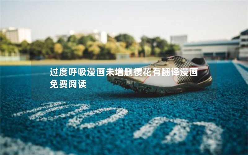 过度呼吸漫画未增删樱花有翻译漫画免费阅读 过度呼吸漫画未增删樱花有翻译漫画免费阅读