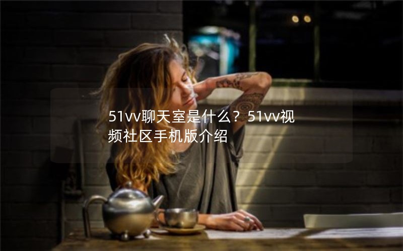 51vv聊天室是什么?51vv视频社区手机版介绍 51vv聊天室是什么?51vv视频社区手机版介绍