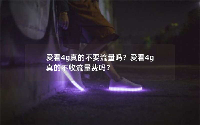 爱看4g真的不要流量吗？爱看4g真的不收流量费吗？