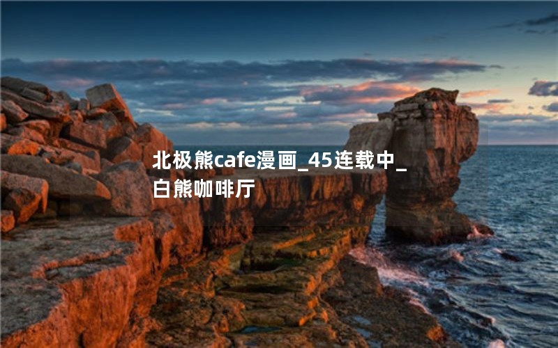 北极熊cafe漫画_45连载中_白熊咖啡厅