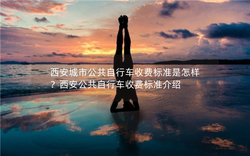 西安城市公共自行车收费标准是怎样?西安公共自行车收费标准介绍 西安城市公共自行车收费标准是怎样?西安公共自行车收费标准介绍