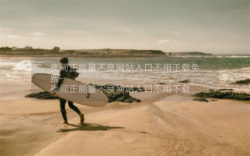 夜间正能量不良网站入口不用下载免费-夜间正能量不良网站入口不用下载
