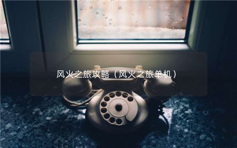 风火之旅攻略(风火之旅单机) 风火之旅攻略(风火之旅单机)