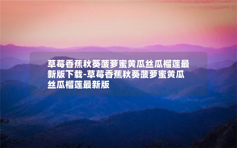 草莓香蕉秋葵菠萝蜜黄瓜丝瓜榴莲最新版下载-草莓香蕉秋葵菠萝蜜黄瓜丝瓜榴莲最新版