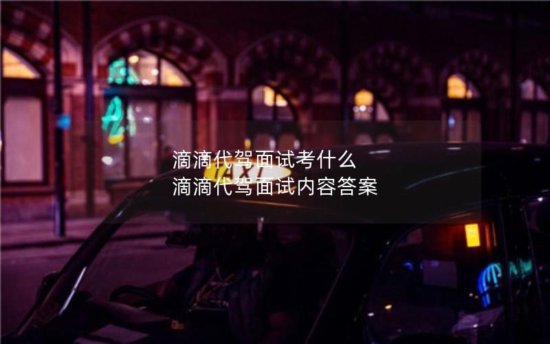 滴滴代驾面试考什么 滴滴代驾面试内容答案 滴滴代驾面试考什么 滴滴代驾面试内容答案