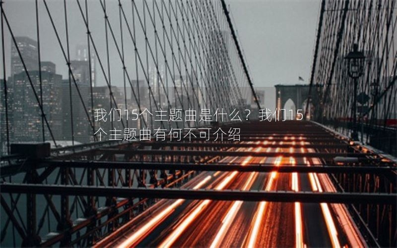 我们15个主题曲是什么？我们15个主题曲有何不可介绍