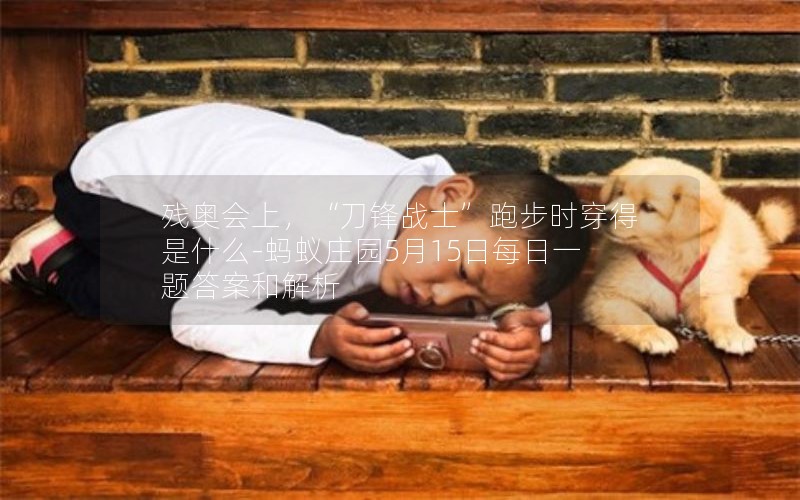 残奥会上，“刀锋战士”跑步时穿得是什么-蚂蚁庄园5月15日每日一题答案和解析