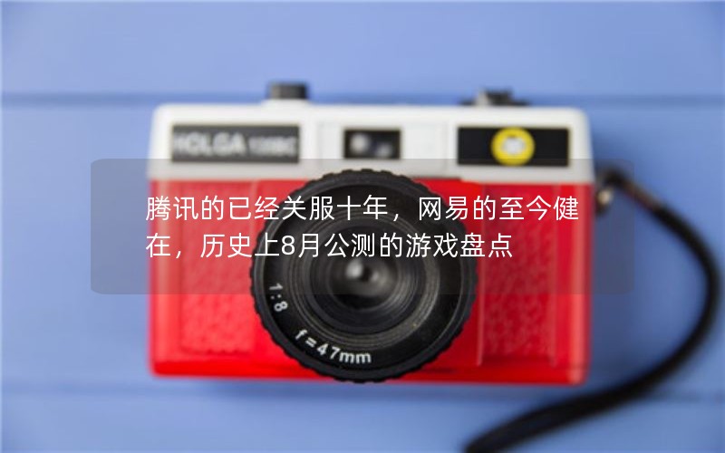 腾讯的已经关服十年，网易的至今健在，历史上8月公测的游戏盘点