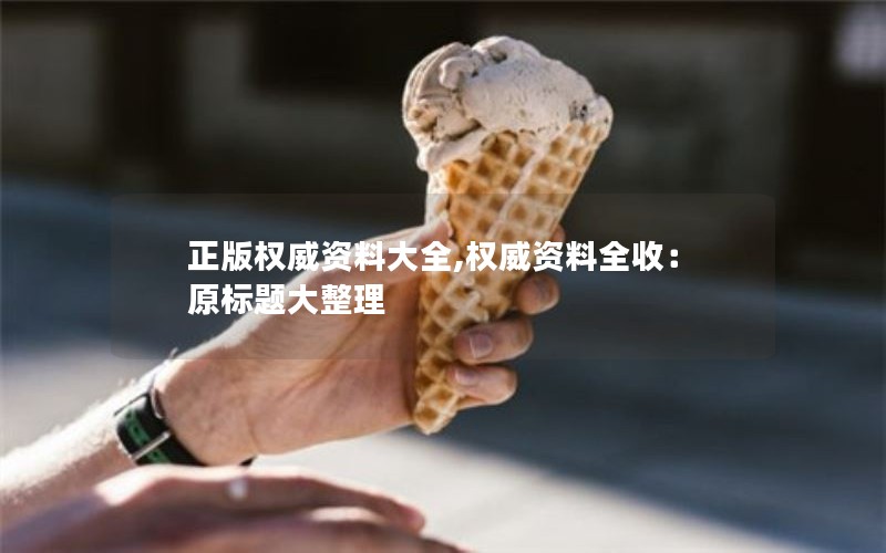 正版权威资料大全,权威资料全收:原标题大整理 正版权威资料大全,权威资料全收:原标题大整理