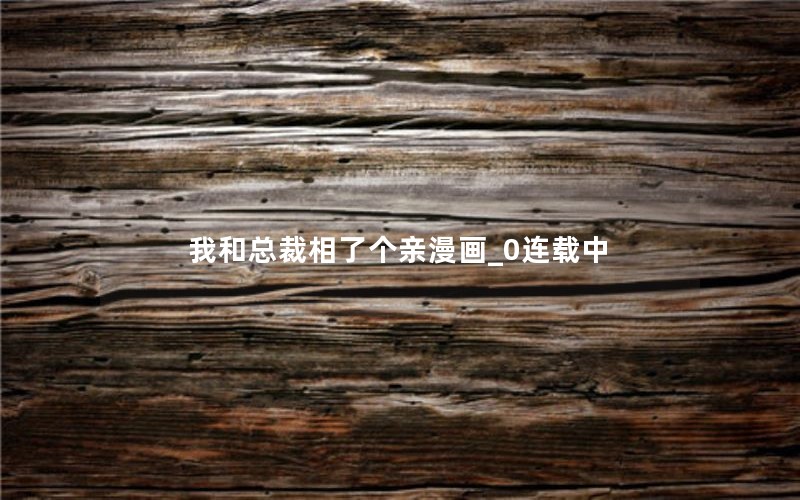 我和总裁相了个亲漫画_0连载中