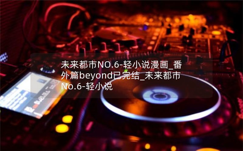 未来都市NO.6-轻小说漫画_番外篇beyond已完结_未来都市No.6-轻小说