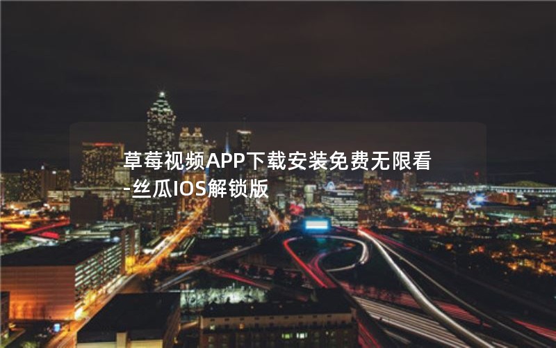 草莓视频APP下载安装免费无限看-丝瓜IOS解锁版