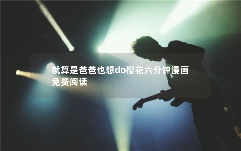 就算是爸爸也想do樱花六分钟漫画免费阅读