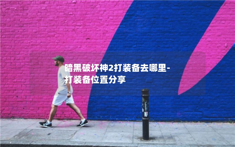 暗黑破坏神2打装备去哪里-打装备位置分享 暗黑破坏神2打装备去哪里-打装备位置分享