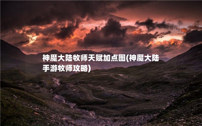 神魔大陆牧师天赋加点图(神魔大陆手游牧师攻略)
