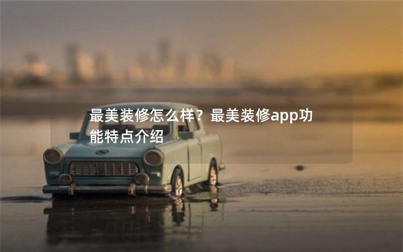 最美装修怎么样？最美装修app功能特点介绍
