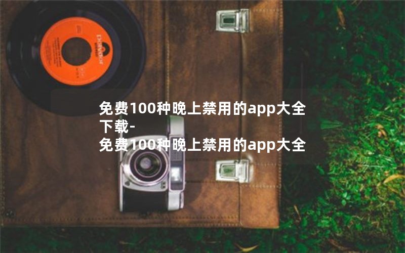 免费100种晚上禁用的app大全下载-免费100种晚上禁用的app大全