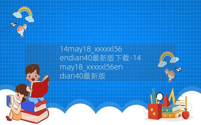 14may18_xxxxxl56endian40最新版下载-14may18_xxxxxl56endian40最新版