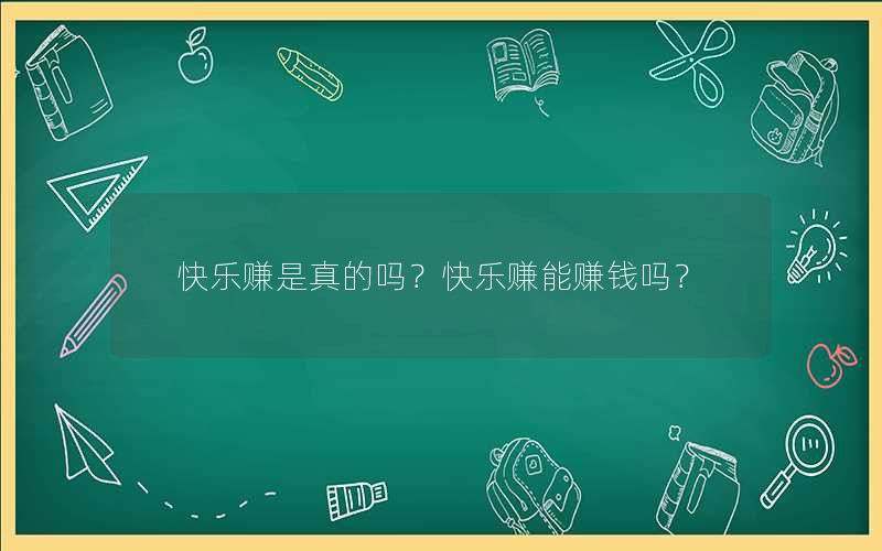快乐赚是真的吗?快乐赚能赚钱吗? 快乐赚是真的吗?快乐赚能赚钱吗?