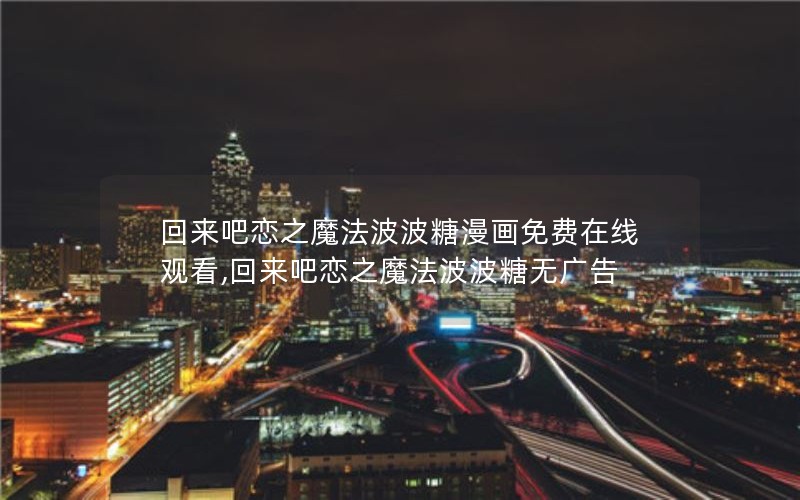 回来吧恋之魔法波波糖漫画免费在线观看,回来吧恋之魔法波波糖无广告