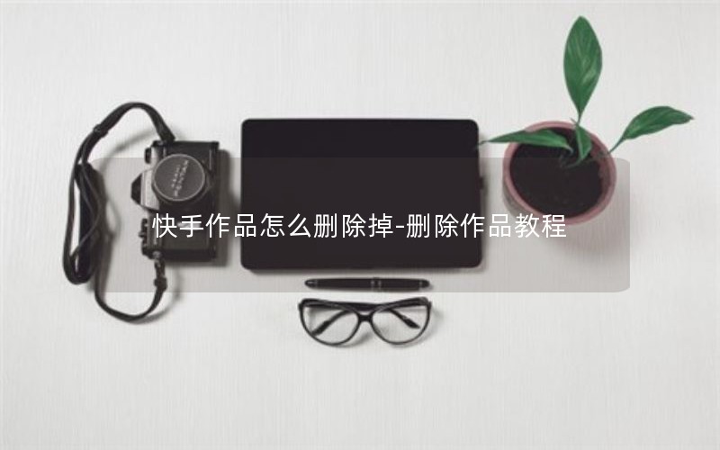 快手作品怎么删除掉-删除作品教程