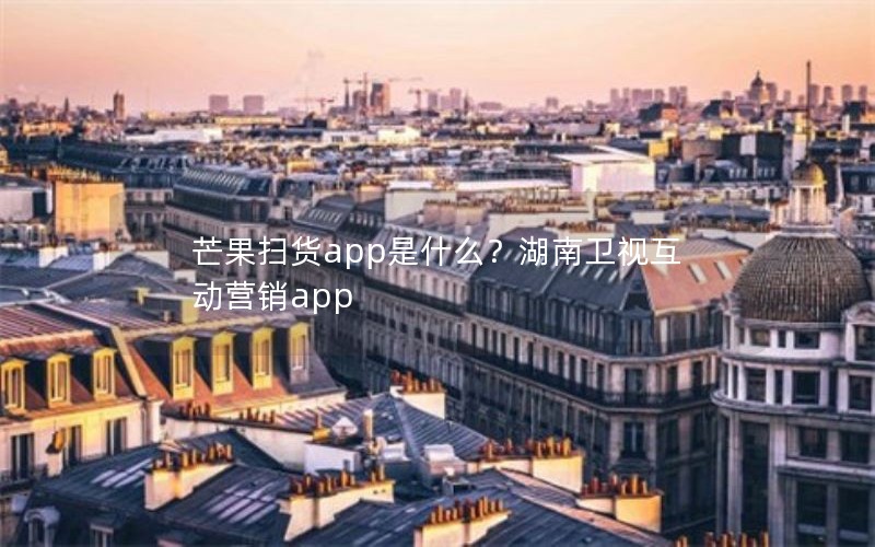 芒果扫货app是什么?湖南卫视互动营销app 芒果扫货app是什么?湖南卫视互动营销app