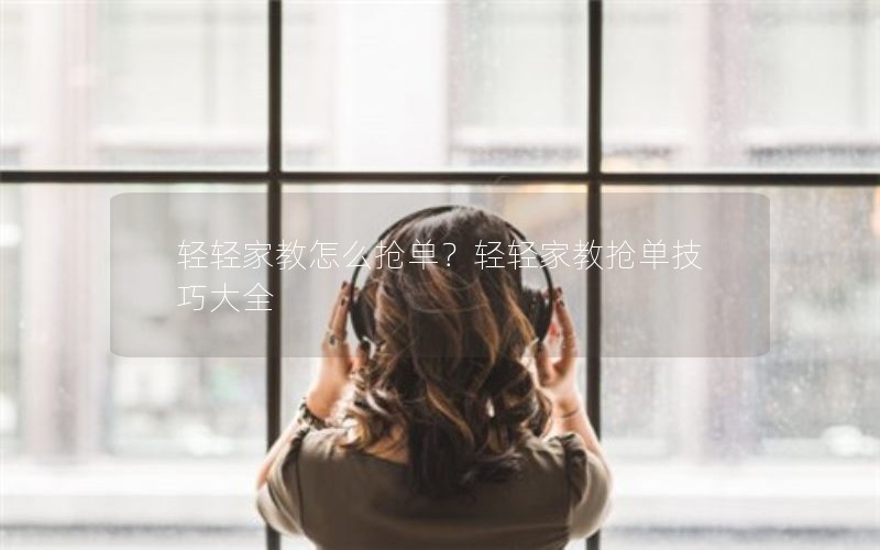 轻轻家教怎么抢单？轻轻家教抢单技巧大全