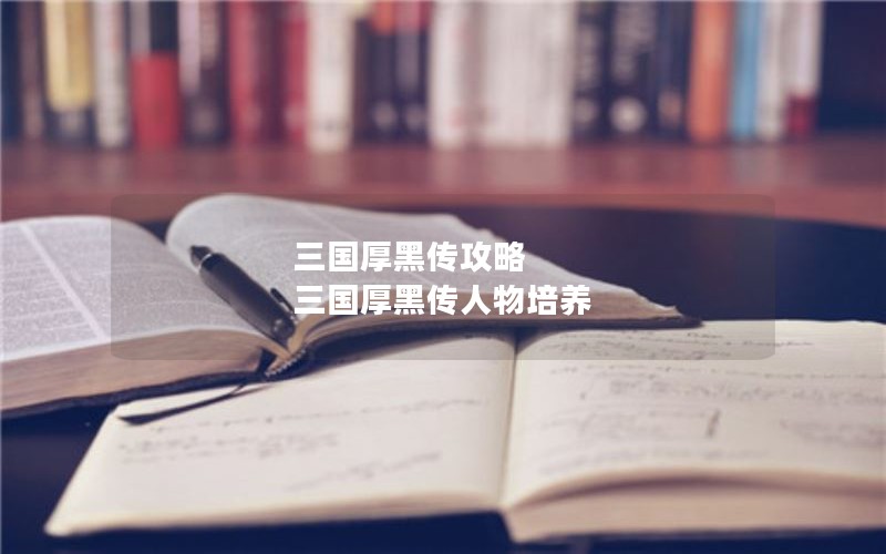 三国厚黑传攻略 三国厚黑传人物培养 三国厚黑传攻略 三国厚黑传人物培养