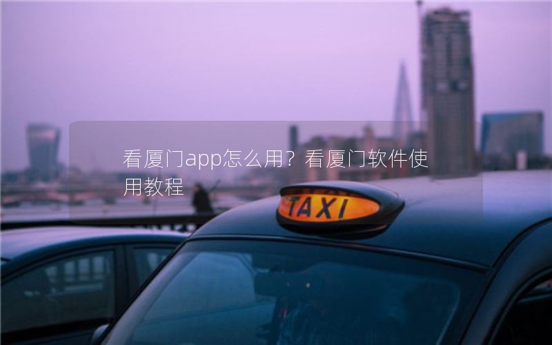 看厦门app怎么用？看厦门软件使用教程