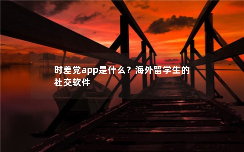 时差党app是什么？海外留学生的社交软件
