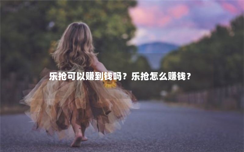 乐抢可以赚到钱吗？乐抢怎么赚钱？