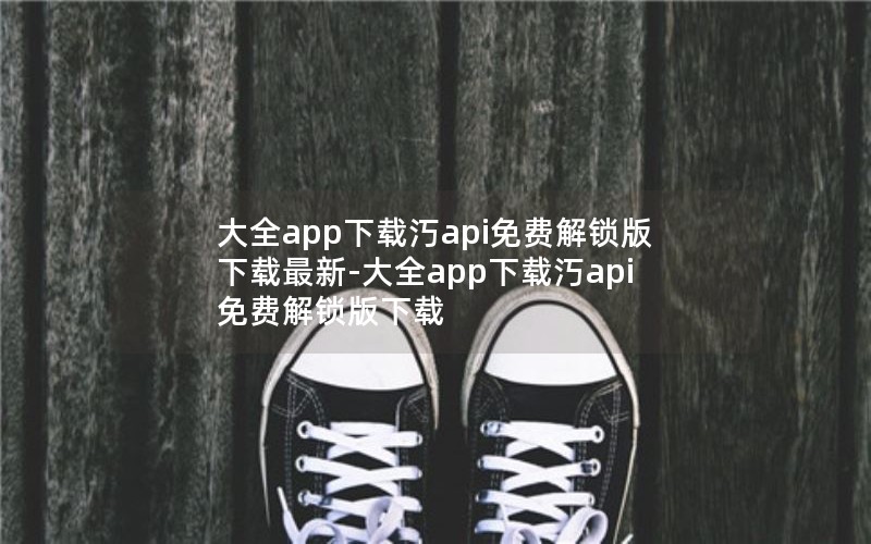 大全app下载汅api免费解锁版下载最新-大全app下载汅api免费解锁版下载