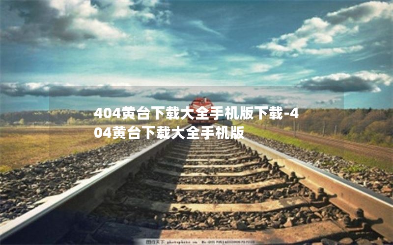 404黄台下载大全手机版下载-404黄台下载大全手机版