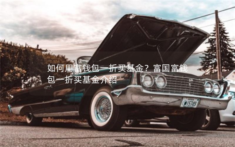 如何用富钱包一折买基金?富国富钱包一折买基金介绍 如何用富钱包一折买基金?富国富钱包一折买基金介绍