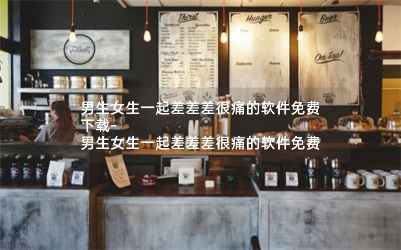 男生女生一起差差差很痛的软件免费下载-男生女生一起差差差很痛的软件免费