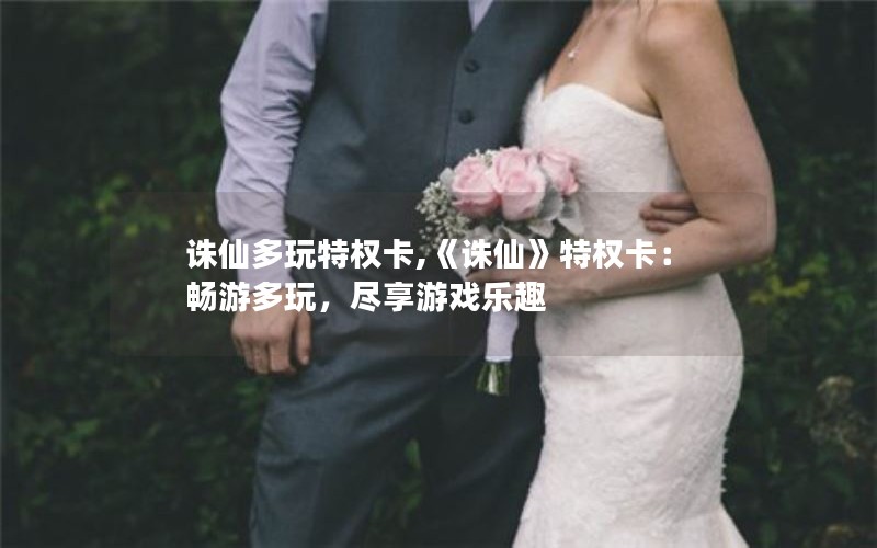 诛仙多玩特权卡,《诛仙》特权卡：畅游多玩，尽享游戏乐趣