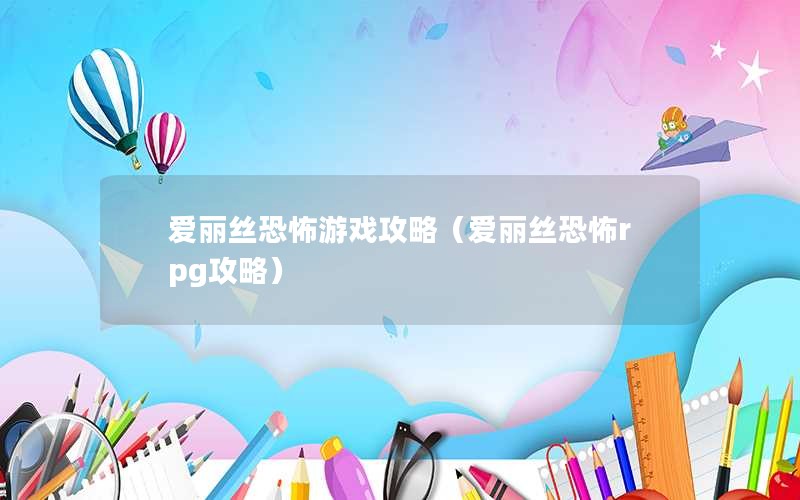 爱丽丝恐怖游戏攻略（爱丽丝恐怖rpg攻略）