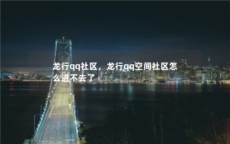 龙行qq社区,龙行qq空间社区怎么进不去了 龙行qq社区,龙行qq空间社区怎么进不去了