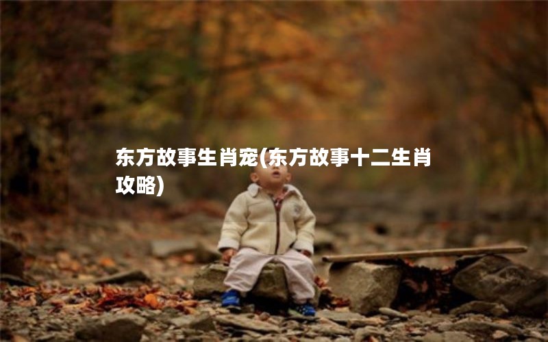 东方故事生肖宠(东方故事十二生肖攻略) 东方故事生肖宠(东方故事十二生肖攻略)